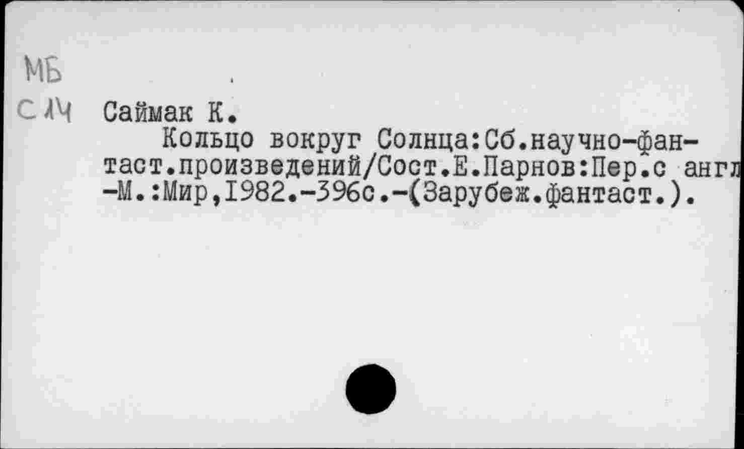 ﻿МБ
С 44 Саймак К.
Кольцо вокруг Солнца:Сб.научно-фан-таст.произведений/Сост.Е.Парнов:Пер.с а] -М.:Мир,1982.-396с.-(Зарубеж.фантаст.).